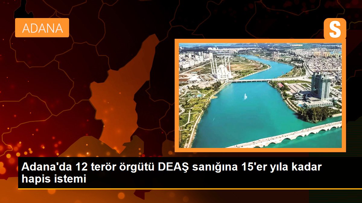 Adana’da 12 terör örgütü DEAŞ sanığına 15’er yıla kadar mahpus istemi