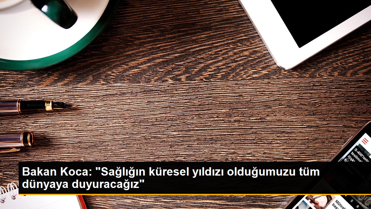 Bakan Koca: “Sağlığın global yıldızı olduğumuzu tüm dünyaya duyuracağız”